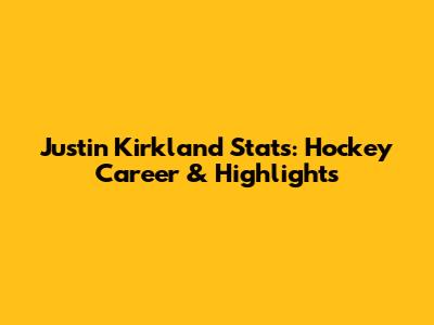 Justin Kirkland Stats: Hockey Career & Highlights