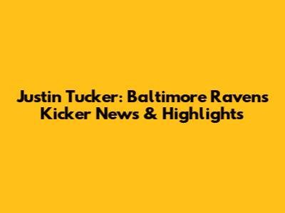 Justin Tucker: Baltimore Ravens Kicker News & Highlights
