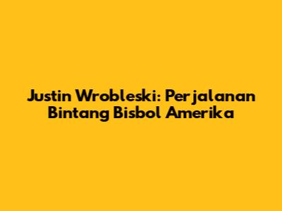 Justin Wrobleski: Perjalanan Bintang Bisbol Amerika