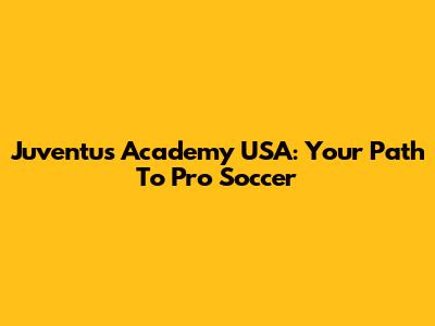 Juventus Academy USA: Your Path To Pro Soccer
