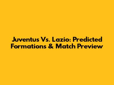 Juventus Vs. Lazio: Predicted Formations & Match Preview