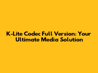 K-Lite Codec Full Version: Your Ultimate Media Solution