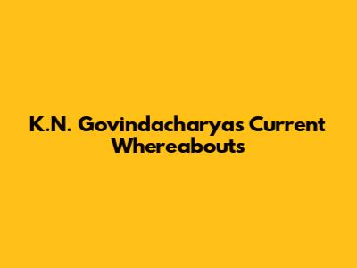 K.N. Govindacharya's Current Whereabouts