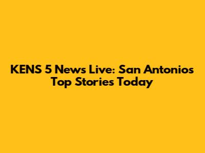 KENS 5 News Live: San Antonio's Top Stories Today