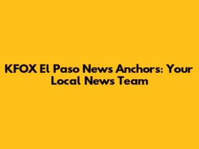 KFOX El Paso News Anchors: Your Local News Team