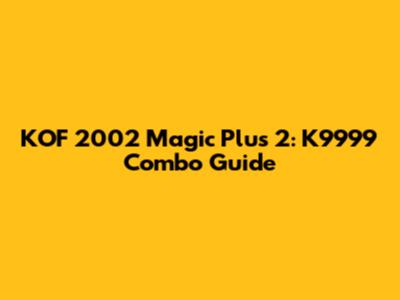 KOF 2002 Magic Plus 2: K9999 Combo Guide