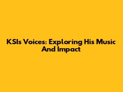 KSI's Voices: Exploring His Music And Impact