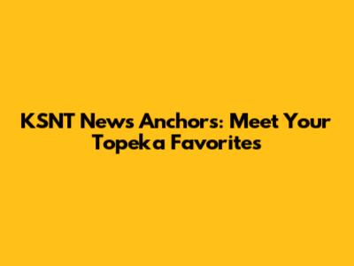 KSNT News Anchors: Meet Your Topeka Favorites