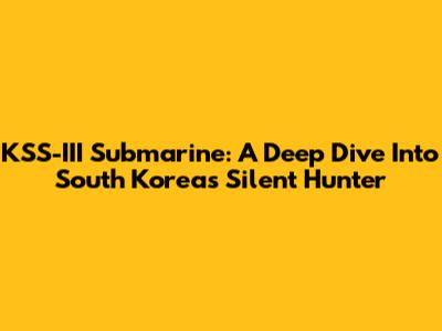 KSS-III Submarine: A Deep Dive Into South Korea's Silent Hunter