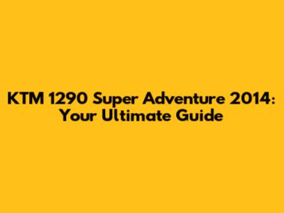 KTM 1290 Super Adventure 2014: Your Ultimate Guide