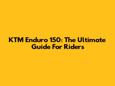 KTM Enduro 150: The Ultimate Guide For Riders