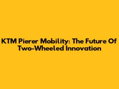 KTM Pierer Mobility: The Future Of Two-Wheeled Innovation