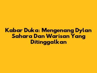 Kabar Duka: Mengenang Dylan Sahara Dan Warisan Yang Ditinggalkan