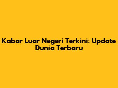 Kabar Luar Negeri Terkini: Update Dunia Terbaru