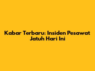 Kabar Terbaru: Insiden Pesawat Jatuh Hari Ini
