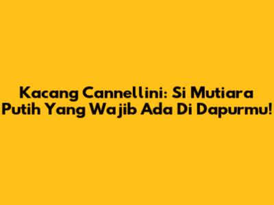Kacang Cannellini: Si Mutiara Putih Yang Wajib Ada Di Dapurmu!