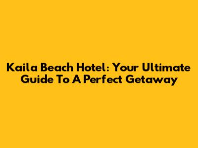 Kaila Beach Hotel: Your Ultimate Guide To A Perfect Getaway