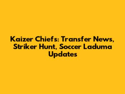 Kaizer Chiefs: Transfer News, Striker Hunt, Soccer Laduma Updates