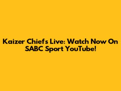 Kaizer Chiefs Live: Watch Now On SABC Sport YouTube!
