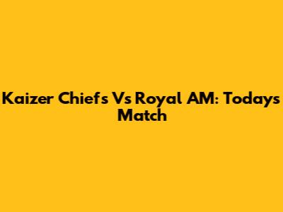 Kaizer Chiefs Vs Royal AM: Today's Match