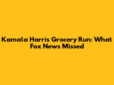 Kamala Harris' Grocery Run: What Fox News Missed