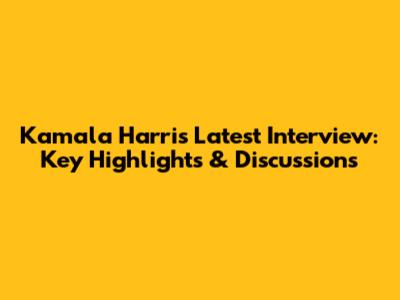 Kamala Harris Latest Interview: Key Highlights & Discussions