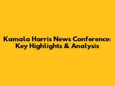 Kamala Harris News Conference: Key Highlights & Analysis