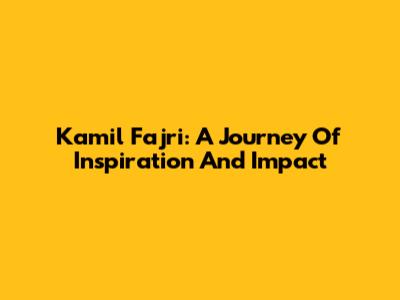 Kamil Fajri: A Journey Of Inspiration And Impact