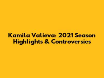 Kamila Valieva: 2021 Season Highlights & Controversies