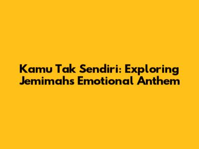 Kamu Tak Sendiri: Exploring Jemimah's Emotional Anthem