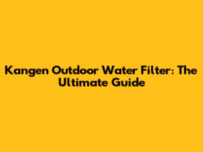 Kangen Outdoor Water Filter: The Ultimate Guide