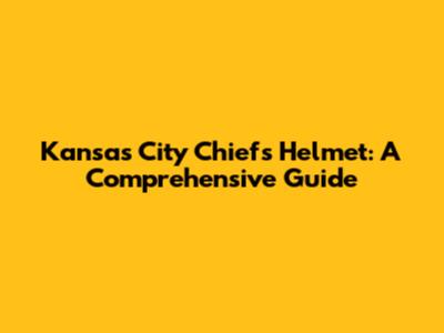 Kansas City Chiefs Helmet: A Comprehensive Guide