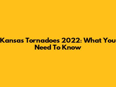 Kansas Tornadoes 2022: What You Need To Know