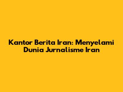 Kantor Berita Iran: Menyelami Dunia Jurnalisme Iran
