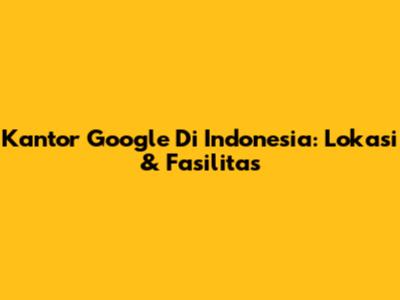 Kantor Google Di Indonesia: Lokasi & Fasilitas