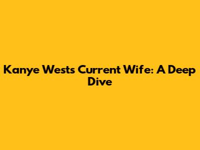 Kanye West's Current Wife: A Deep Dive