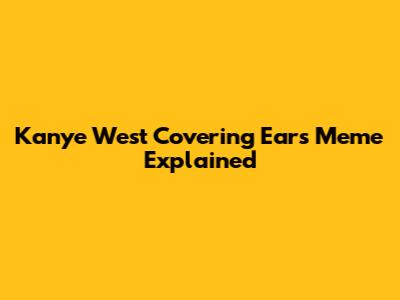 Kanye West Covering Ears Meme Explained