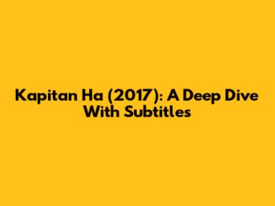 Kapitan Ha (2017): A Deep Dive With Subtitles