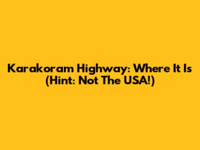 Karakoram Highway: Where It Is (Hint: Not The USA!)
