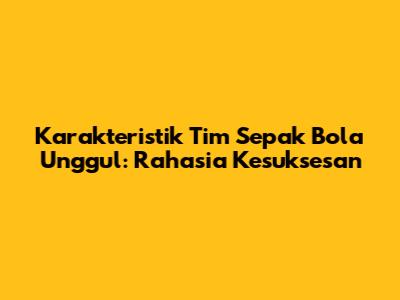 Karakteristik Tim Sepak Bola Unggul: Rahasia Kesuksesan