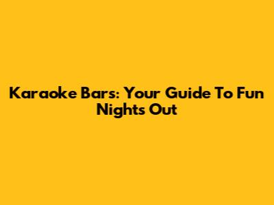 Karaoke Bars: Your Guide To Fun Nights Out