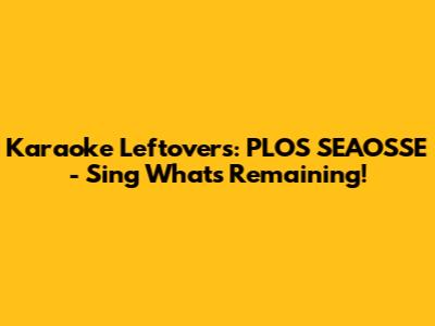 Karaoke Leftovers: PLOS SEAOSSE - Sing What's Remaining!