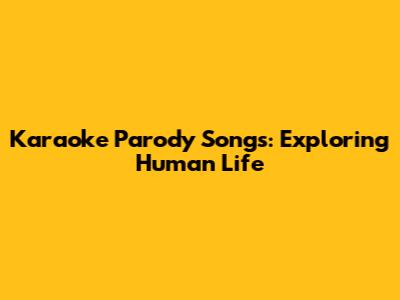Karaoke Parody Songs: Exploring Human Life