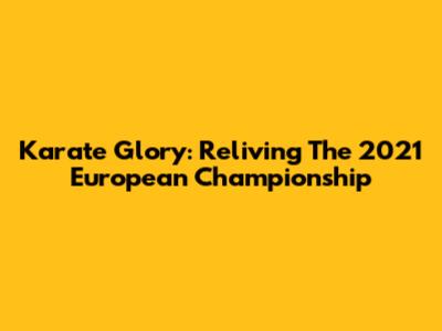 Karate Glory: Reliving The 2021 European Championship