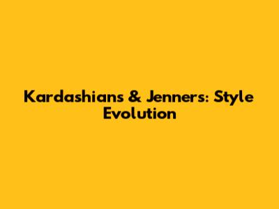 Kardashians & Jenners: Style Evolution