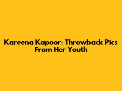 Kareena Kapoor: Throwback Pics From Her Youth