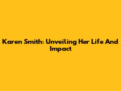 Karen Smith: Unveiling Her Life And Impact