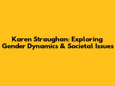 Karen Straughan: Exploring Gender Dynamics & Societal Issues