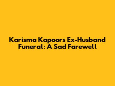 Karisma Kapoor's Ex-Husband Funeral: A Sad Farewell