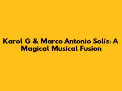 Karol G & Marco Antonio Solís: A Magical Musical Fusion